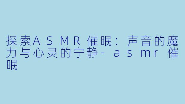 探索ASMR催眠：声音的魔力与心灵的宁静-asmr催眠