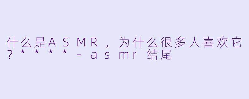 什么是ASMR,为什么很多人喜欢它?****
