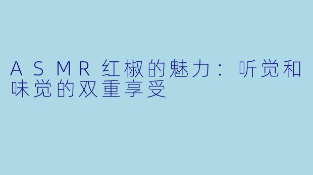 ASMR红椒的魅力：听觉和味觉的双重享受