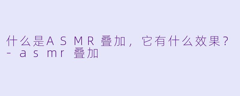 什么是ASMR叠加,它有什么效果?