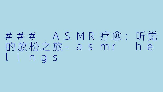 ### ASMR疗愈：听觉的放松之旅-asmr helings