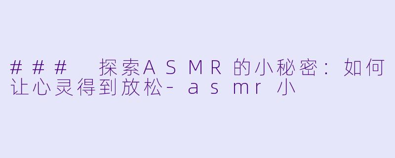 ### 探索ASMR的小秘密：如何让心灵得到放松-asmr小