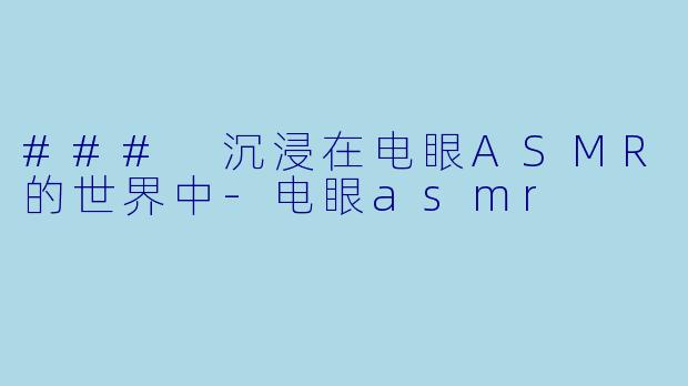 ### 沉浸在电眼ASMR的世界中-电眼asmr