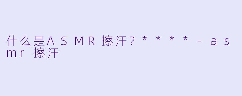 什么是ASMR擦汗?****