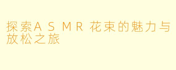 探索ASMR花束的魅力与放松之旅