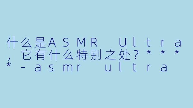 什么是ASMR Ultra,它有什么特别之处?****