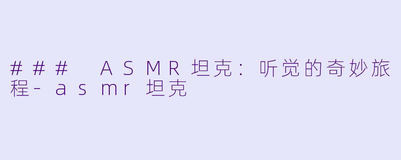### ASMR坦克：听觉的奇妙旅程-asmr坦克