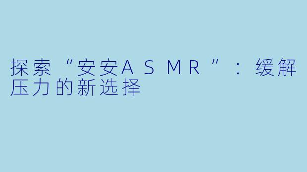 探索“安安ASMR”：缓解压力的新选择