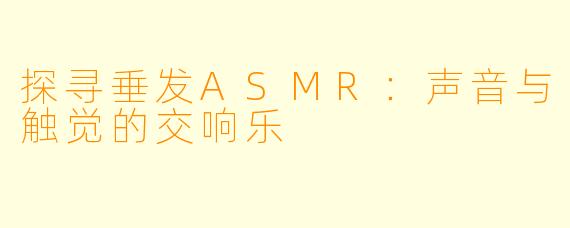 探寻垂发ASMR:声音与触觉的交响乐