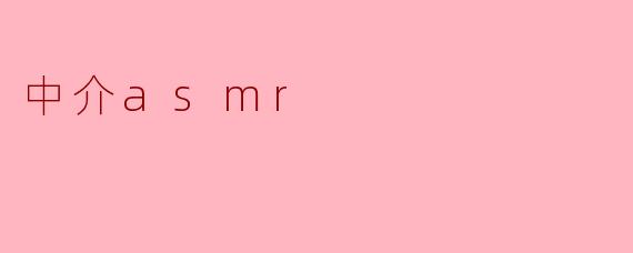 什么是中介ASMR,为什么会吸引人?