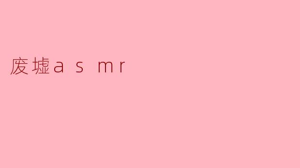 ### 沉浸于废墟ASMR的奇妙体验