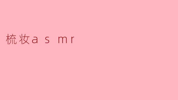 什么是梳妆ASMR,它有什么特别之处?**