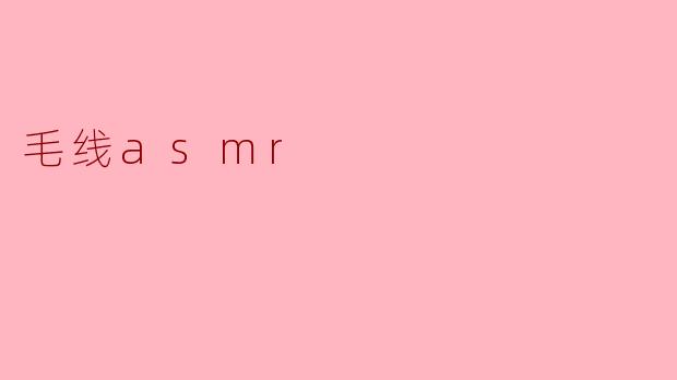 细腻的毛线ASMR:感官的治愈之旅