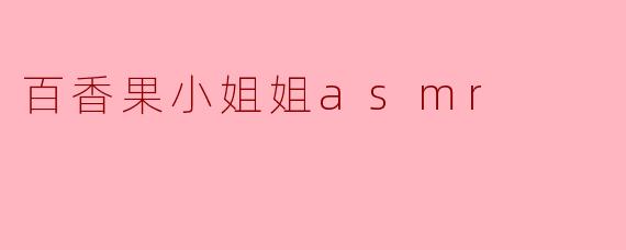 ### 沉醉于“百香果小姐姐ASMR”的味道世界