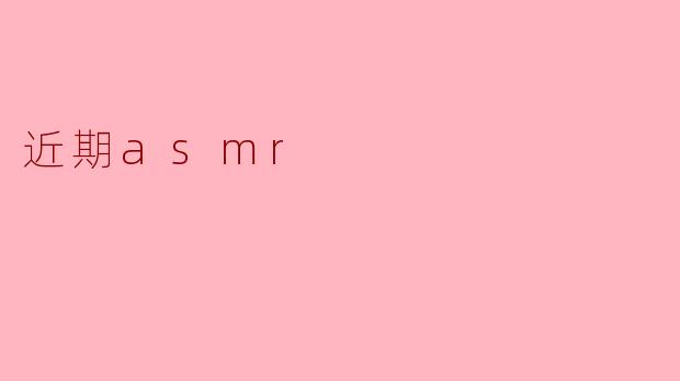 近期ASMR的流行趋势与发展