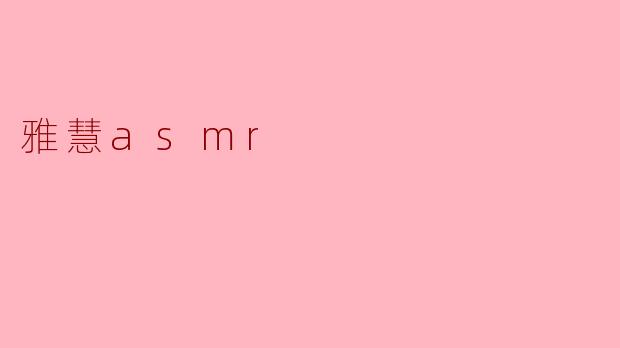 雅慧asmr的特点是什么？