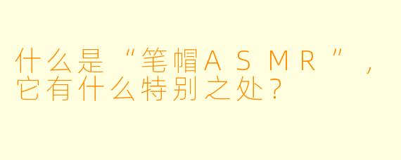 什么是“笔帽ASMR”,它有什么特别之处?