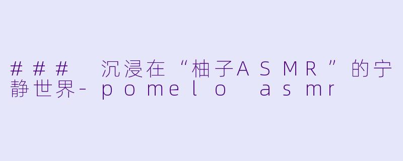 ### 沉浸在“柚子ASMR”的宁静世界