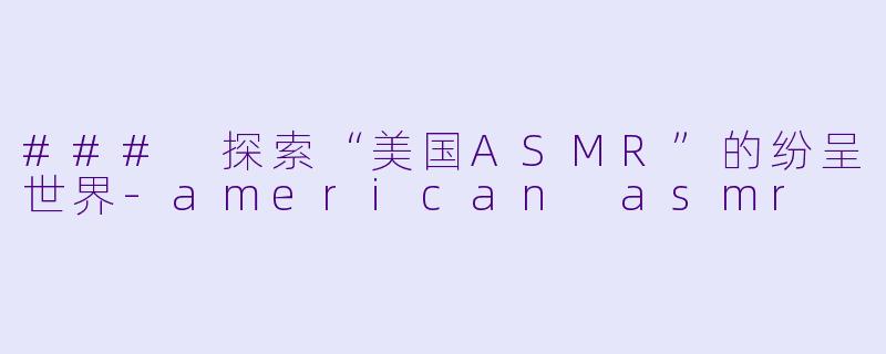 ### 探索“美国ASMR”的纷呈世界
