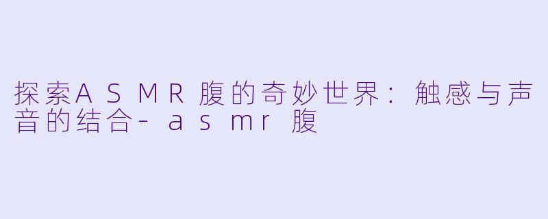 探索ASMR腹的奇妙世界:触感与声音的结合