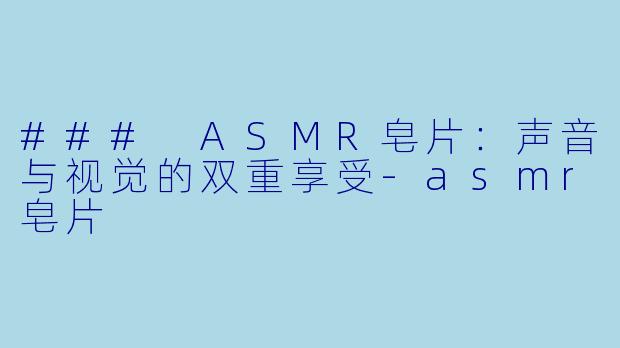 ### ASMR皂片：声音与视觉的双重享受-asmr皂片