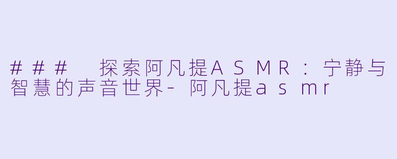 ### 探索阿凡提ASMR：宁静与智慧的声音世界-阿凡提asmr