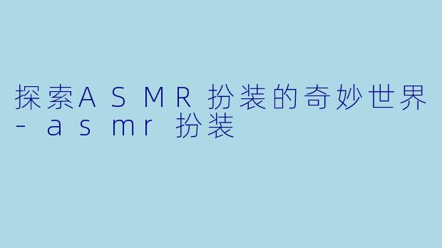 探索ASMR扮装的奇妙世界