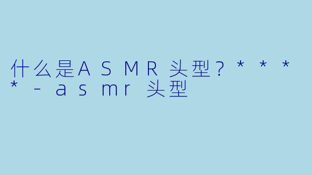 什么是ASMR头型?****
