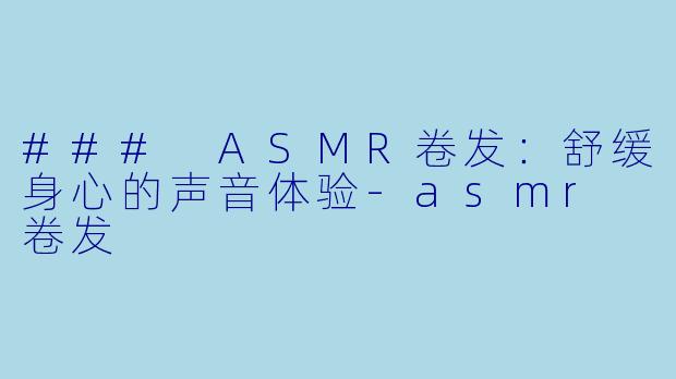 ### ASMR卷发：舒缓身心的声音体验-asmr 卷发