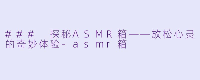 ### 探秘ASMR箱——放松心灵的奇妙体验-asmr箱