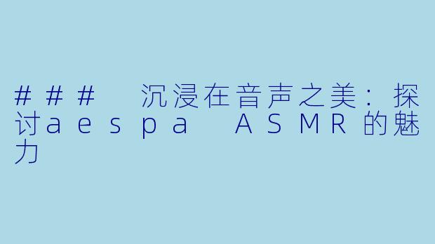### 沉浸在音声之美:探讨aespa ASMR的魅力