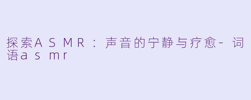 探索ASMR：声音的宁静与疗愈-词语asmr