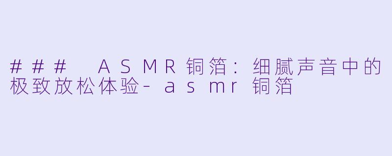 ### ASMR铜箔:细腻声音中的极致放松体验