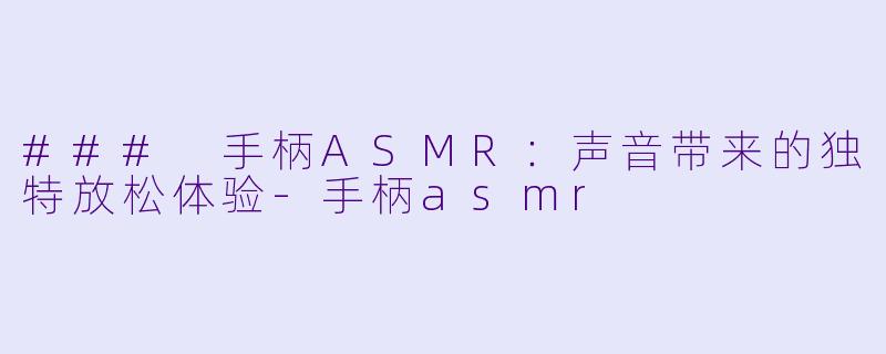 ### 手柄ASMR：声音带来的独特放松体验-手柄asmr