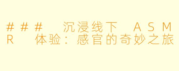 ### 沉浸线下 ASMR 体验：感官的奇妙之旅