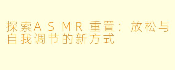 探索ASMR重置：放松与自我调节的新方式