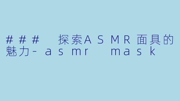 ### 探索ASMR面具的魅力-asmr mask