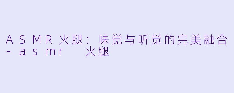 ASMR火腿：味觉与听觉的完美融合-asmr 火腿