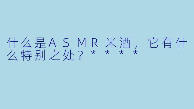 什么是ASMR米酒，它有什么特别之处？****