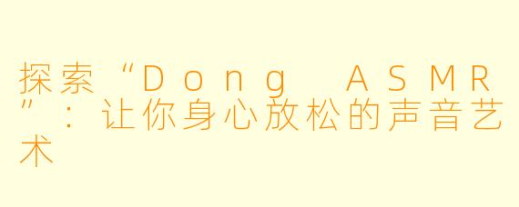 探索“Dong ASMR”：让你身心放松的声音艺术