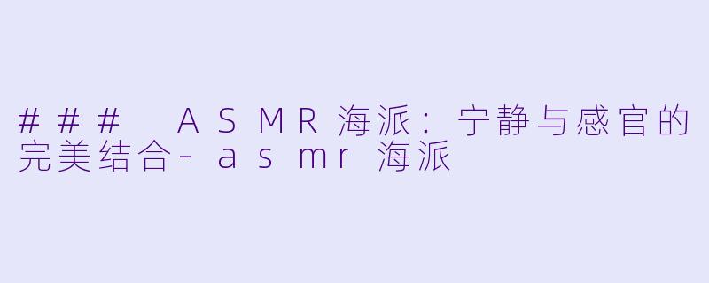### ASMR海派：宁静与感官的完美结合-asmr海派