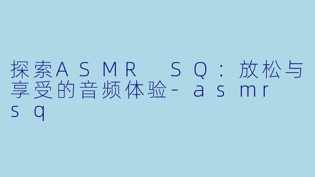 探索ASMR SQ：放松与享受的音频体验-asmr sq