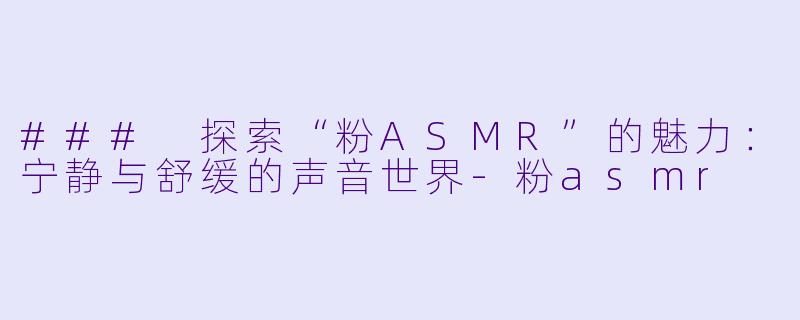 ### 探索“粉ASMR”的魅力：宁静与舒缓的声音世界-粉asmr
