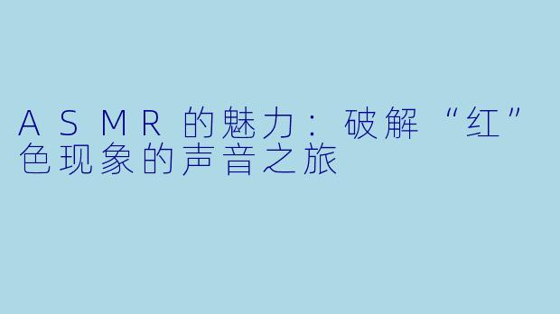 ASMR的魅力：破解“红”色现象的声音之旅