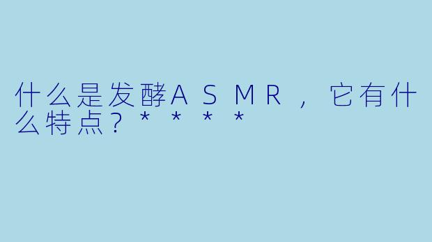 什么是发酵ASMR,它有什么特点?****