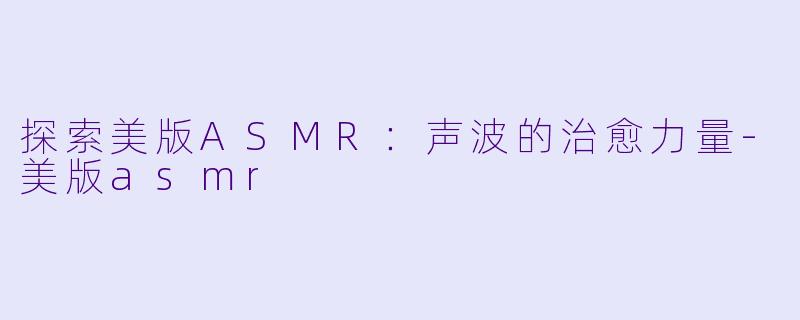 探索美版ASMR：声波的治愈力量-美版asmr