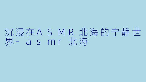 沉浸在ASMR北海的宁静世界