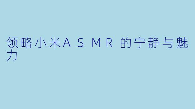领略小米ASMR的宁静与魅力