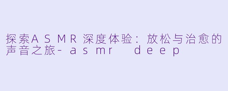 探索ASMR深度体验:放松与治愈的声音之旅
