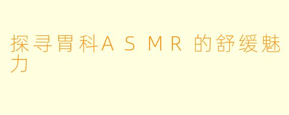 探寻胃科ASMR的舒缓魅力